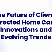 The future of client-directed home care innovations and evolving trends