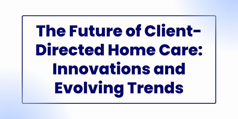 The future of client-directed home care innovations and evolving trends